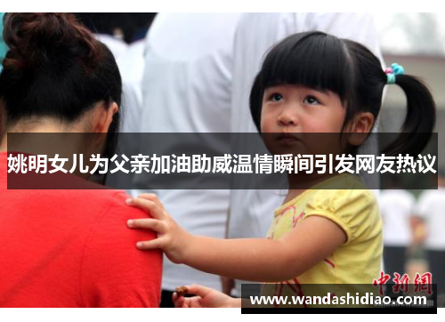 姚明女儿为父亲加油助威温情瞬间引发网友热议