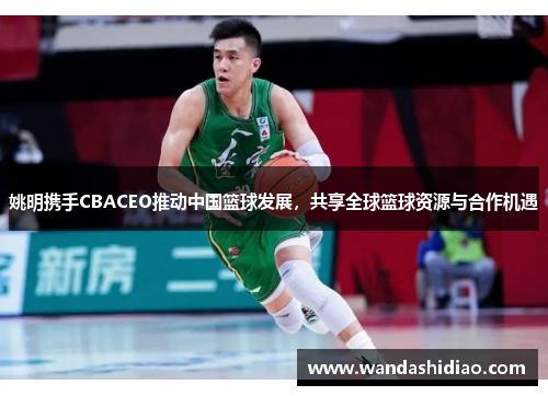 姚明携手CBACEO推动中国篮球发展，共享全球篮球资源与合作机遇