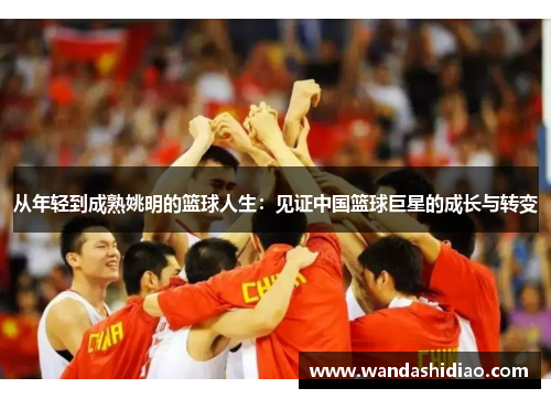 从年轻到成熟姚明的篮球人生：见证中国篮球巨星的成长与转变