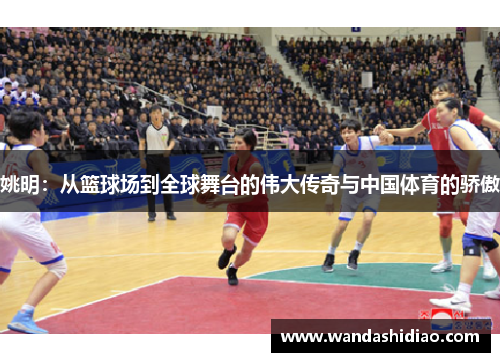 姚明：从篮球场到全球舞台的伟大传奇与中国体育的骄傲