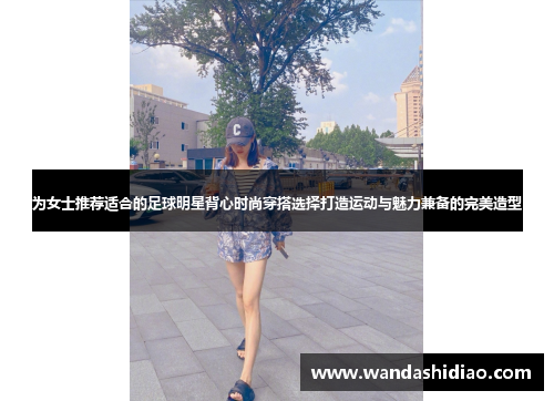 为女士推荐适合的足球明星背心时尚穿搭选择打造运动与魅力兼备的完美造型