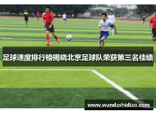 足球速度排行榜揭晓北京足球队荣获第三名佳绩
