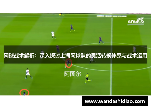 网球战术解析：深入探讨上海网球队的灵活转换体系与战术运用