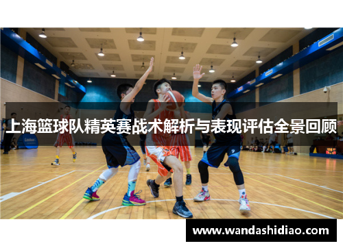 上海篮球队精英赛战术解析与表现评估全景回顾