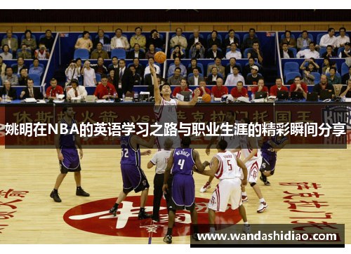 姚明在NBA的英语学习之路与职业生涯的精彩瞬间分享