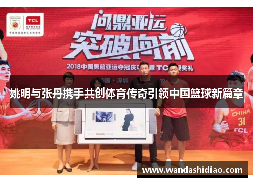 姚明与张丹携手共创体育传奇引领中国篮球新篇章