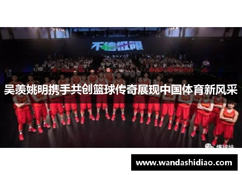 吴羡姚明携手共创篮球传奇展现中国体育新风采