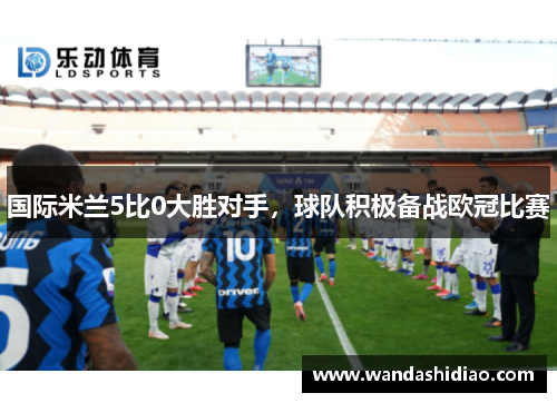 国际米兰5比0大胜对手，球队积极备战欧冠比赛