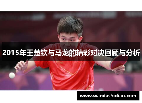 2015年王楚钦与马龙的精彩对决回顾与分析