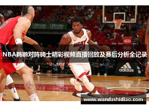 NBA鹈鹕对阵骑士精彩视频直播回放及赛后分析全记录
