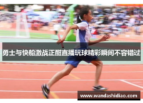 勇士与快船激战正酣直播玩球精彩瞬间不容错过