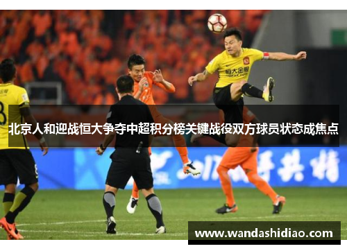 北京人和迎战恒大争夺中超积分榜关键战役双方球员状态成焦点