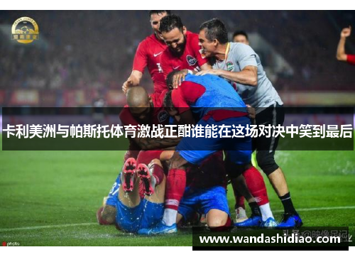 卡利美洲与帕斯托体育激战正酣谁能在这场对决中笑到最后