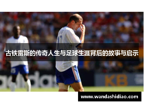 古铁雷斯的传奇人生与足球生涯背后的故事与启示