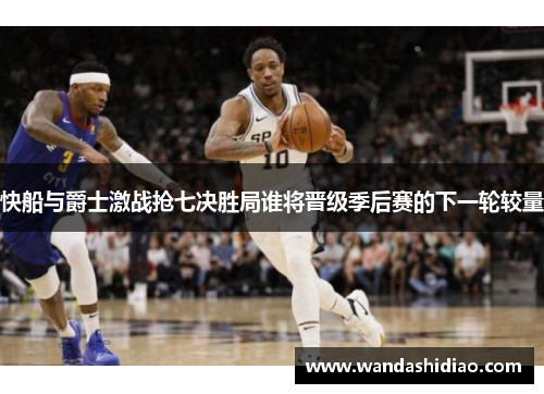 快船与爵士激战抢七决胜局谁将晋级季后赛的下一轮较量