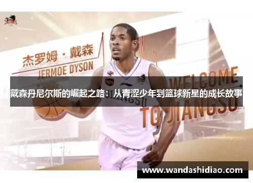 戴森丹尼尔斯的崛起之路：从青涩少年到篮球新星的成长故事