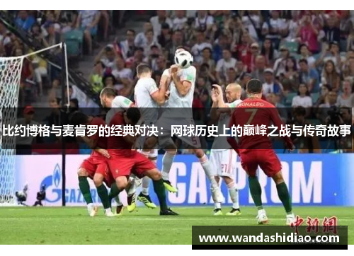 比约博格与麦肯罗的经典对决：网球历史上的巅峰之战与传奇故事