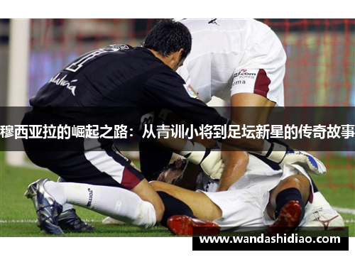 穆西亚拉的崛起之路：从青训小将到足坛新星的传奇故事