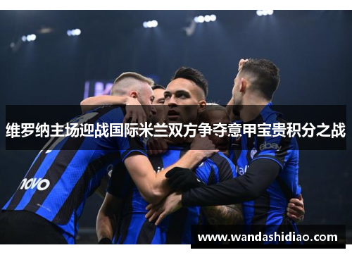 维罗纳主场迎战国际米兰双方争夺意甲宝贵积分之战