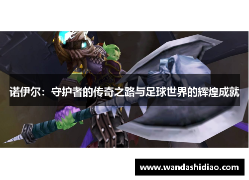 诺伊尔：守护者的传奇之路与足球世界的辉煌成就